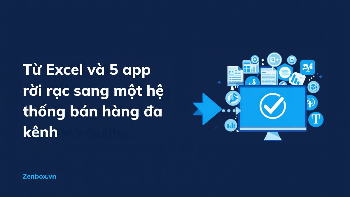Từ Excel và 5 app rời rạc sang một hệ thống bán hàng đa kênh